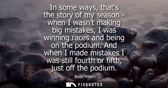 Small: In some ways, thats the story of my season - when I wasnt making big mistakes, I was winning races and 