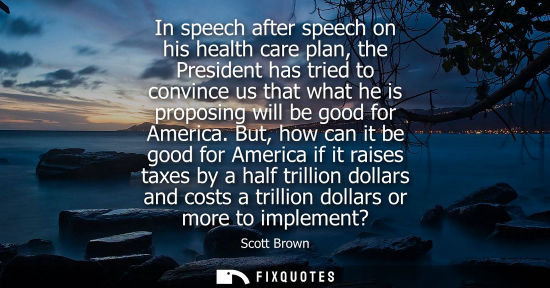 Small: In speech after speech on his health care plan, the President has tried to convince us that what he is 