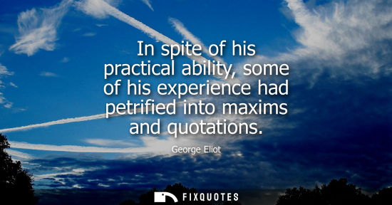 Small: In spite of his practical ability, some of his experience had petrified into maxims and quotations
