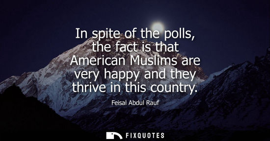 Small: In spite of the polls, the fact is that American Muslims are very happy and they thrive in this country