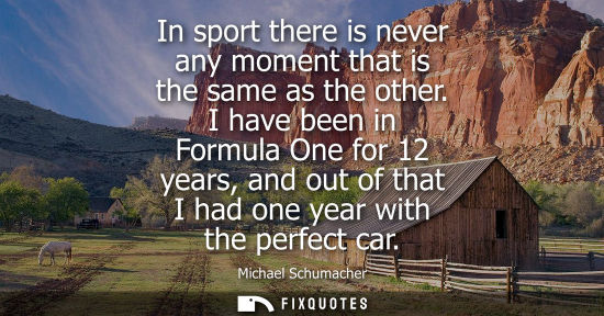 Small: In sport there is never any moment that is the same as the other. I have been in Formula One for 12 yea