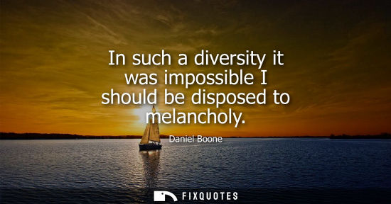 Small: In such a diversity it was impossible I should be disposed to melancholy
