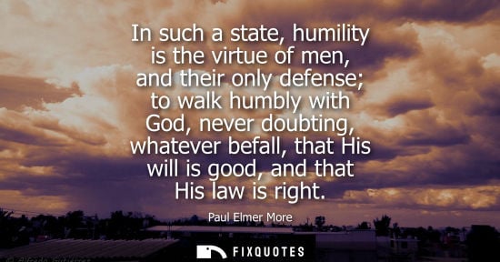 Small: In such a state, humility is the virtue of men, and their only defense to walk humbly with God, never d