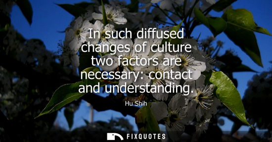Small: In such diffused changes of culture two factors are necessary: contact and understanding