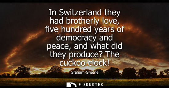 Small: In Switzerland they had brotherly love, five hundred years of democracy and peace, and what did they pr