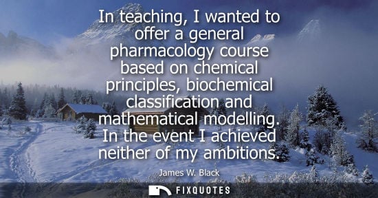 Small: In teaching, I wanted to offer a general pharmacology course based on chemical principles, biochemical classif