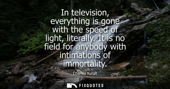 Small: In television, everything is gone with the speed of light, literally. It is no field for anybody with intimati