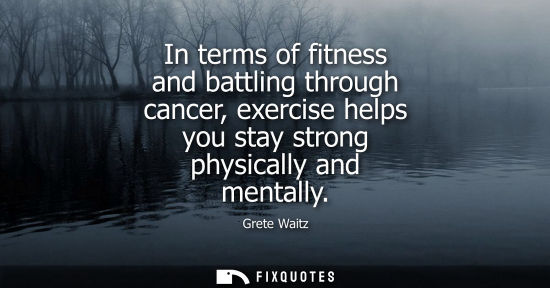 Small: In terms of fitness and battling through cancer, exercise helps you stay strong physically and mentally