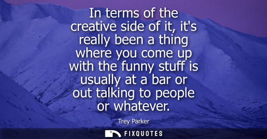 Small: In terms of the creative side of it, its really been a thing where you come up with the funny stuff is 