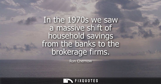 Small: In the 1970s we saw a massive shift of household savings from the banks to the brokerage firms