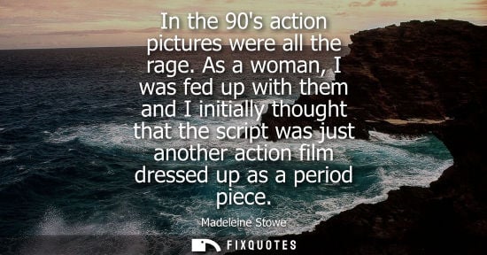 Small: In the 90s action pictures were all the rage. As a woman, I was fed up with them and I initially though