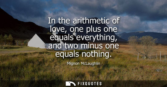 Small: In the arithmetic of love, one plus one equals everything, and two minus one equals nothing