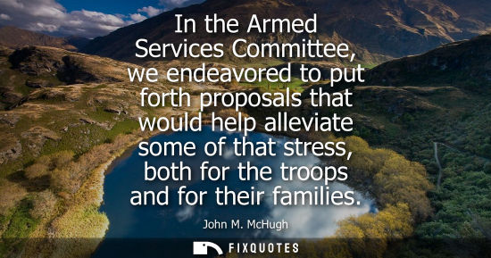 Small: In the Armed Services Committee, we endeavored to put forth proposals that would help alleviate some of