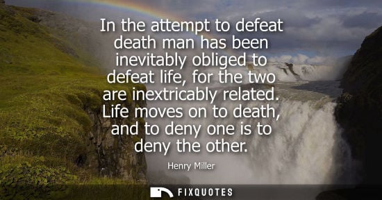 Small: In the attempt to defeat death man has been inevitably obliged to defeat life, for the two are inextricably re