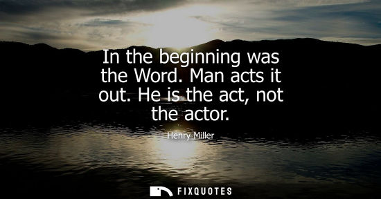 Small: In the beginning was the Word. Man acts it out. He is the act, not the actor