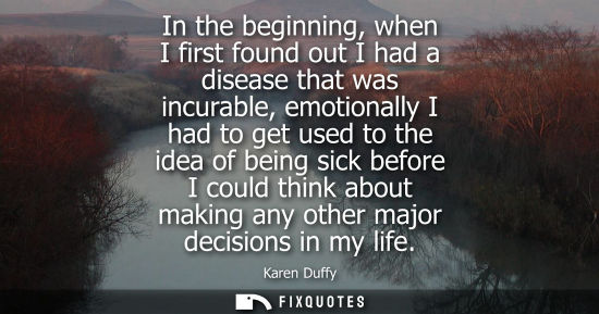 Small: In the beginning, when I first found out I had a disease that was incurable, emotionally I had to get u