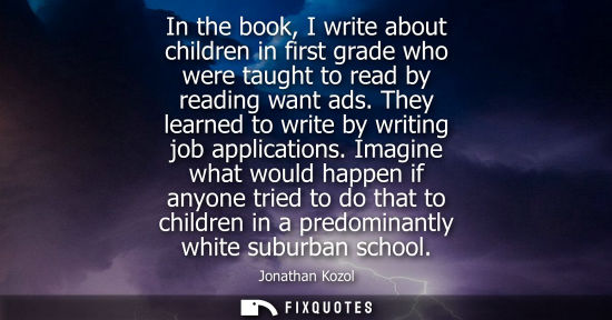 Small: In the book, I write about children in first grade who were taught to read by reading want ads. They le