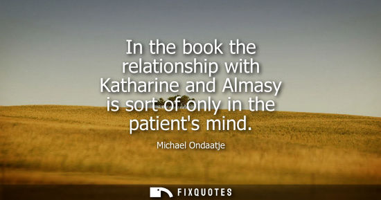 Small: In the book the relationship with Katharine and Almasy is sort of only in the patients mind