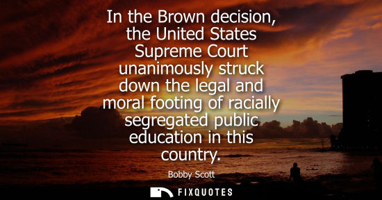 Small: In the Brown decision, the United States Supreme Court unanimously struck down the legal and moral foot