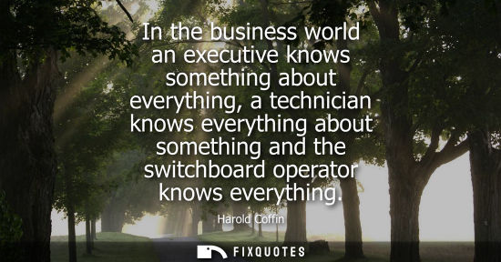 Small: In the business world an executive knows something about everything, a technician knows everything abou