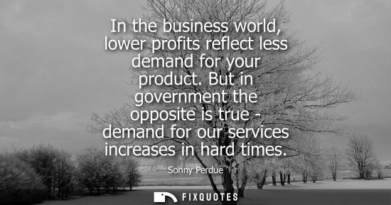 Small: In the business world, lower profits reflect less demand for your product. But in government the opposi