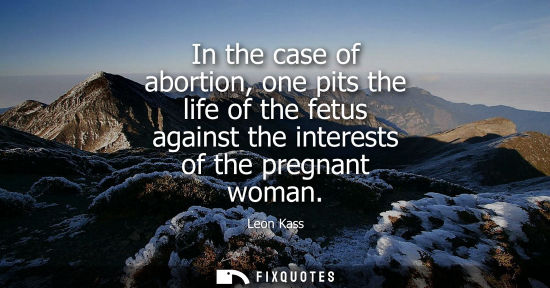 Small: In the case of abortion, one pits the life of the fetus against the interests of the pregnant woman
