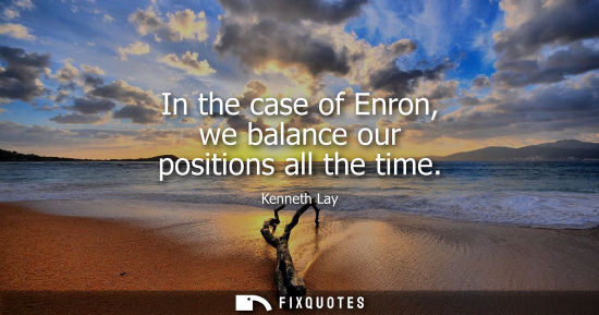 Small: In the case of Enron, we balance our positions all the time
