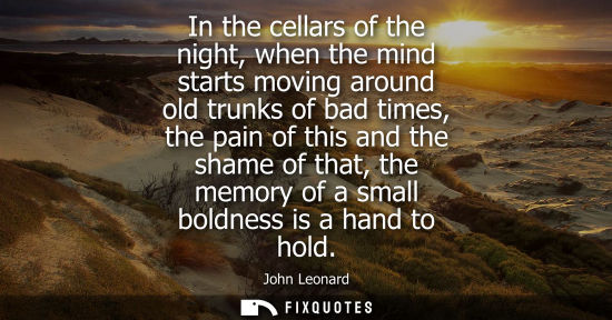 Small: In the cellars of the night, when the mind starts moving around old trunks of bad times, the pain of th