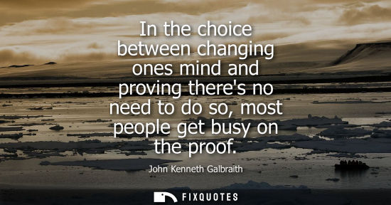 Small: In the choice between changing ones mind and proving theres no need to do so, most people get busy on t