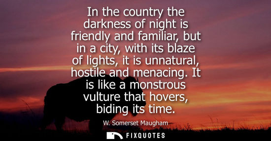 Small: In the country the darkness of night is friendly and familiar, but in a city, with its blaze of lights, it is 