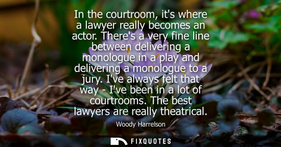 Small: In the courtroom, its where a lawyer really becomes an actor. Theres a very fine line between delivering a mon