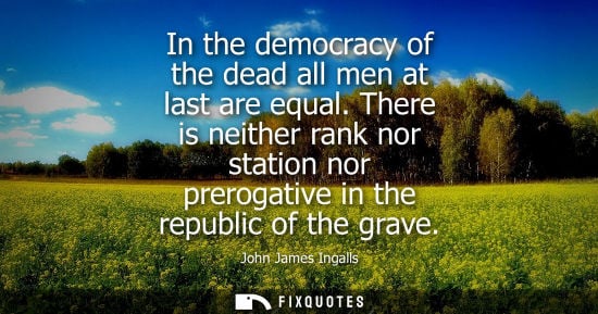 Small: In the democracy of the dead all men at last are equal. There is neither rank nor station nor prerogati