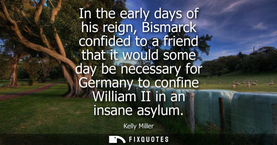 Small: In the early days of his reign, Bismarck confided to a friend that it would some day be necessary for G