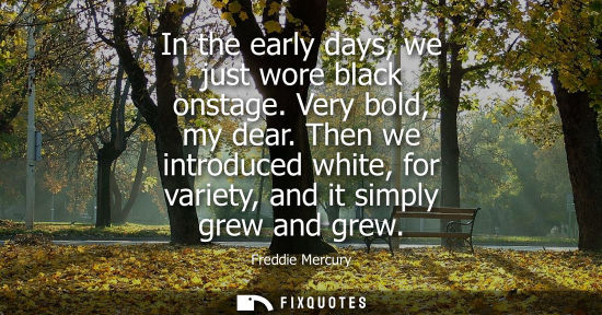 Small: In the early days, we just wore black onstage. Very bold, my dear. Then we introduced white, for variet