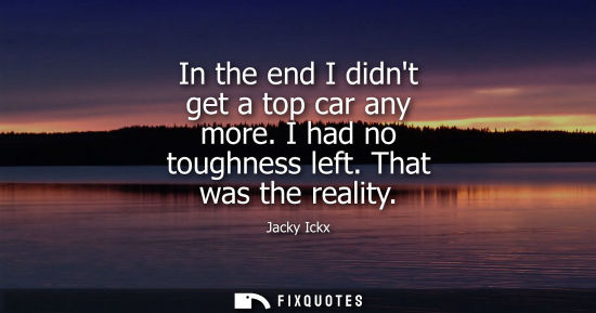 Small: In the end I didnt get a top car any more. I had no toughness left. That was the reality