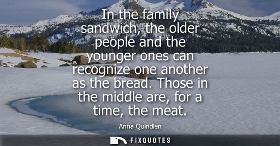 Small: In the family sandwich, the older people and the younger ones can recognize one another as the bread. T