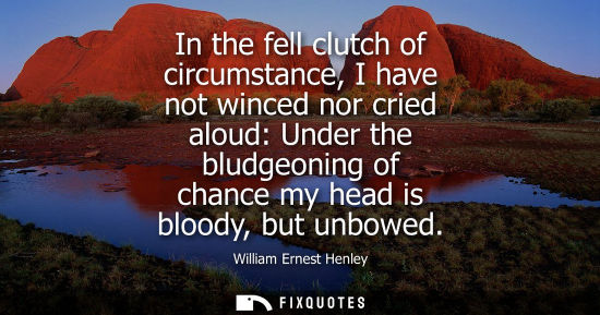 Small: In the fell clutch of circumstance, I have not winced nor cried aloud: Under the bludgeoning of chance 