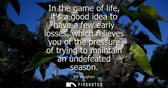 Small: In the game of life, its a good idea to have a few early losses, which relieves you of the pressure of 