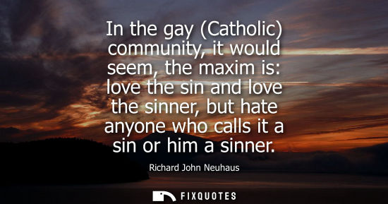 Small: In the gay (Catholic) community, it would seem, the maxim is: love the sin and love the sinner, but hat