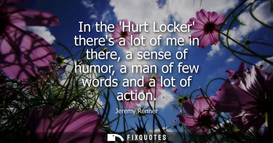 Small: In the Hurt Locker theres a lot of me in there, a sense of humor, a man of few words and a lot of actio