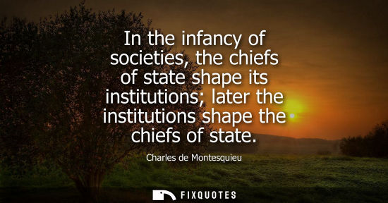 Small: In the infancy of societies, the chiefs of state shape its institutions later the institutions shape th