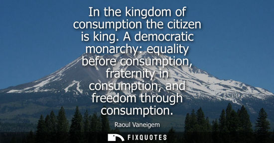 Small: In the kingdom of consumption the citizen is king. A democratic monarchy: equality before consumption, 