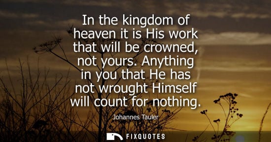 Small: In the kingdom of heaven it is His work that will be crowned, not yours. Anything in you that He has no