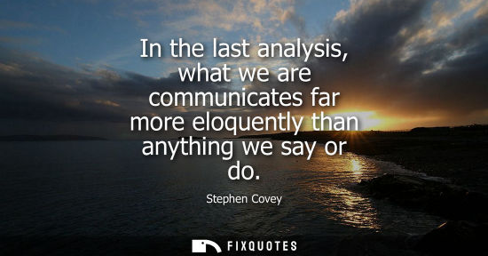 Small: In the last analysis, what we are communicates far more eloquently than anything we say or do