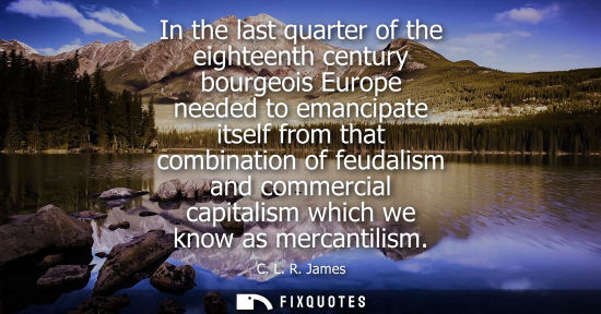 Small: In the last quarter of the eighteenth century bourgeois Europe needed to emancipate itself from that co