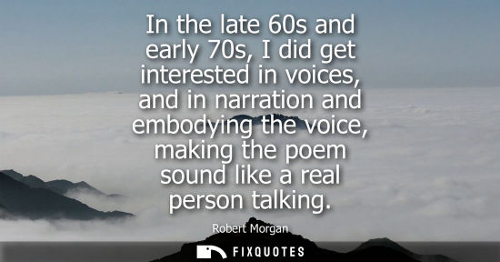 Small: In the late 60s and early 70s, I did get interested in voices, and in narration and embodying the voice, makin
