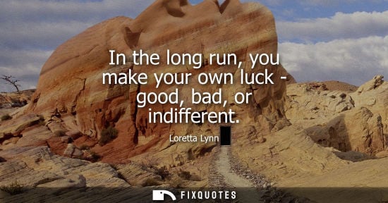 Small: In the long run, you make your own luck - good, bad, or indifferent