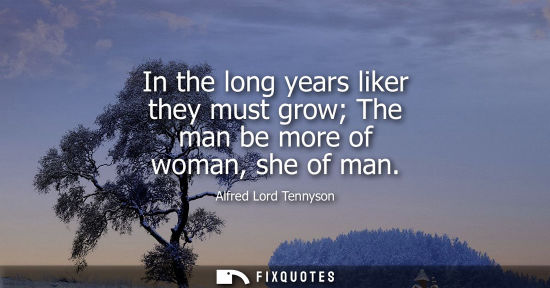 Small: In the long years liker they must grow The man be more of woman, she of man