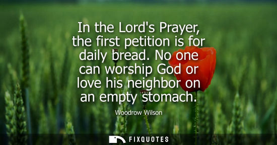 Small: In the Lords Prayer, the first petition is for daily bread. No one can worship God or love his neighbor on an 