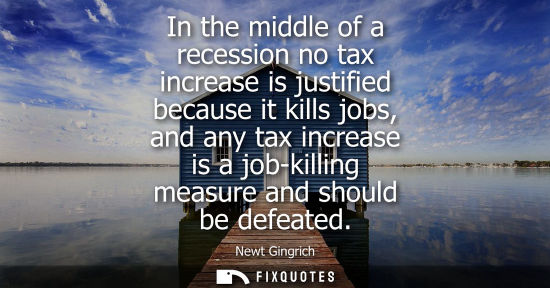 Small: In the middle of a recession no tax increase is justified because it kills jobs, and any tax increase is a job